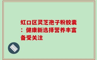 虹口区灵芝孢子粉胶囊：健康新选择营养丰富备受关注