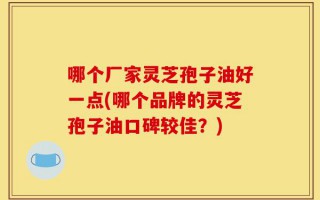 哪个厂家灵芝孢子油好一点(哪个品牌的灵芝孢子油口碑较佳？)