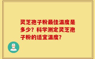 灵芝孢子粉最佳温度是多少？科学测定灵芝孢子粉的适宜温度？