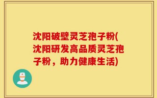 沈阳破壁灵芝孢子粉(沈阳研发高品质灵芝孢子粉，助力健康生活)