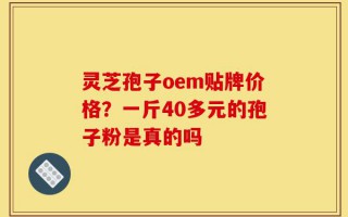 灵芝孢子oem贴牌价格？一斤40多元的孢子粉是真的吗