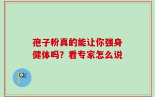 孢子粉真的能让你强身健体吗？看专家怎么说