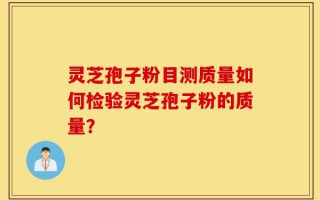灵芝孢子粉目测质量如何检验灵芝孢子粉的质量？