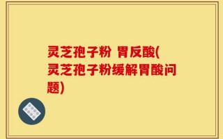 灵芝孢子粉 胃反酸(灵芝孢子粉缓解胃酸问题)