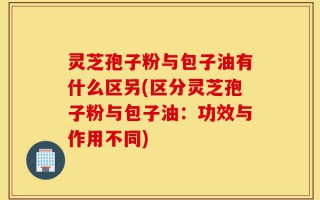 灵芝孢子粉与包子油有什么区另(区分灵芝孢子粉与包子油：功效与作用不同)