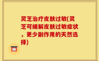 灵芝治疗皮肤过敏(灵芝可缓解皮肤过敏症状，更少副作用的天然选择)