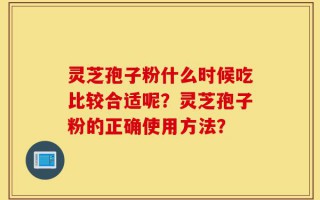 灵芝孢子粉什么时候吃比较合适呢？灵芝孢子粉的正确使用方法？
