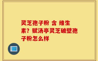 灵芝孢子粉 含 维生素？赋汤亭灵芝破壁孢子粉怎么样