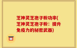 芝神灵芝孢子粉功率(芝神灵芝孢子粉：提升免疫力的秘密武器)