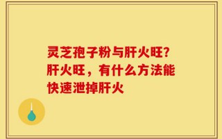 灵芝孢子粉与肝火旺？肝火旺，有什么方法能快速泄掉肝火
