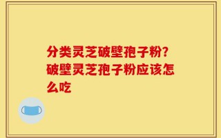 分类灵芝破壁孢子粉？破壁灵芝孢子粉应该怎么吃