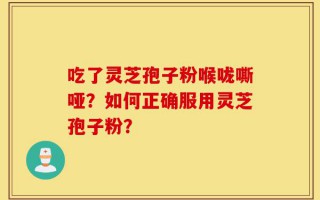 吃了灵芝孢子粉喉咙嘶哑？如何正确服用灵芝孢子粉？