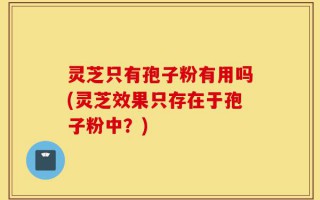 灵芝只有孢子粉有用吗(灵芝效果只存在于孢子粉中？)