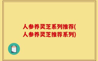人参养灵芝系列推荐(人参养灵芝推荐系列)
