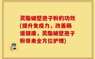 灵脂破壁孢子粉的功效(提升免疫力，改善肠道健康，灵脂破壁孢子粉带来全方位护理)