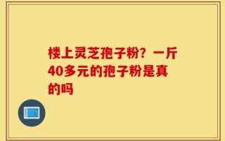 楼上灵芝孢子粉？一斤40多元的孢子粉是真的吗
