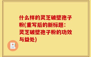 什么样的灵芝破壁孢子粉(重写后的新标题：灵芝破壁孢子粉的功效与益处)