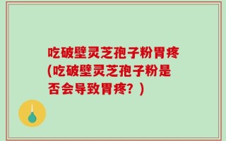 吃破壁灵芝孢子粉胃疼(吃破壁灵芝孢子粉是否会导致胃疼？)