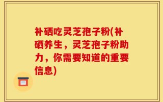 补硒吃灵芝孢子粉(补硒养生，灵芝孢子粉助力，你需要知道的重要信息)