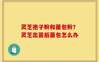 灵芝孢子粉和菌包粉？灵芝出苗后菌包怎么办