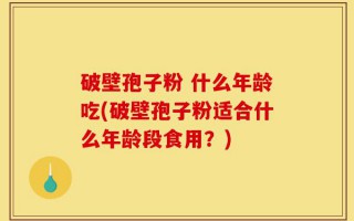 破壁孢子粉 什么年龄吃(破壁孢子粉适合什么年龄段食用？)