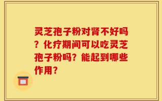 灵芝孢子粉对肾不好吗？化疗期间可以吃灵芝孢子粉吗？能起到哪些作用？