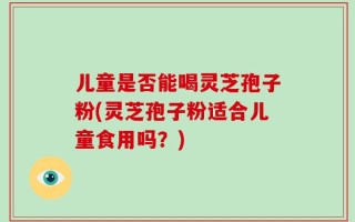儿童是否能喝灵芝孢子粉(灵芝孢子粉适合儿童食用吗？)