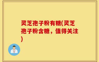 灵芝孢子粉有糖？(灵芝孢子粉含糖？值得关注)