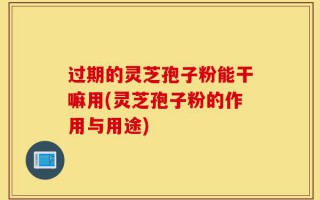 过期的灵芝孢子粉能干嘛用(灵芝孢子粉的作用与用途)