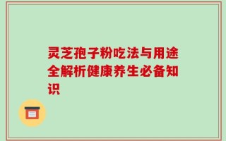 灵芝孢子粉吃法与用途全解析健康养生必备知识