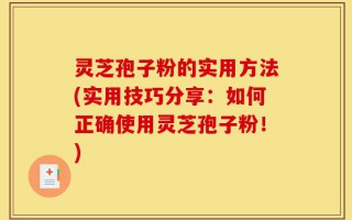 灵芝孢子粉的实用方法(实用技巧分享：如何正确使用灵芝孢子粉！)