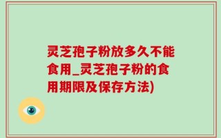 灵芝孢子粉放多久不能食用_灵芝孢子粉的食用期限及保存方法)