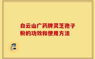 白云山广药牌灵芝孢子粉的功效和使用方法