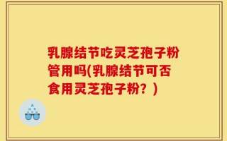 乳腺结节吃灵芝孢子粉管用吗(乳腺结节可否食用灵芝孢子粉？)