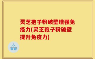 灵芝孢子粉破壁增强免疫力(灵芝孢子粉破壁提升免疫力)