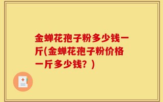 金蝉花孢子粉多少钱一斤(金蝉花孢子粉价格一斤多少钱？)
