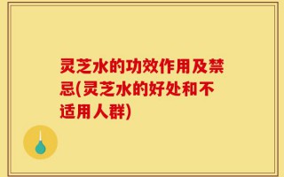 灵芝水的功效作用及禁忌(灵芝水的好处和不适用人群)