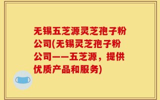 无锡五芝源灵芝孢子粉公司(无锡灵芝孢子粉公司——五芝源，提供优质产品和服务)
