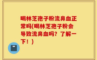 喝林芝孢子粉流鼻血正常吗(喝林芝孢子粉会导致流鼻血吗？了解一下！)