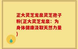 正大灵芝龙泉灵芝孢子粉(正大灵芝龙泉：为身体健康汲取天然力量)