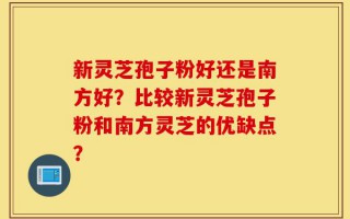 新灵芝孢子粉好还是南方好？比较新灵芝孢子粉和南方灵芝的优缺点？