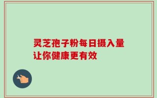 灵芝孢子粉每日摄入量让你健康更有效