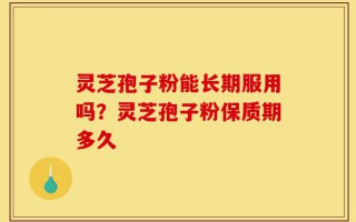 灵芝孢子粉能长期服用吗？灵芝孢子粉保质期多久