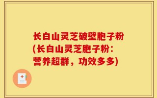 长白山灵芝破壁胞子粉(长白山灵芝胞子粉：营养超群，功效多多)