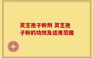 灵芝孢子粉剂 灵芝孢子粉的功效及适用范围