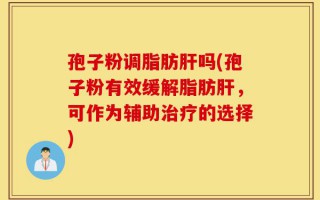 孢子粉调脂肪肝吗(孢子粉有效缓解脂肪肝，可作为辅助治疗的选择)