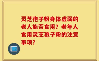 灵芝孢子粉身体虚弱的老人能否食用？老年人食用灵芝孢子粉的注意事项？