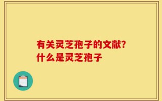 有关灵芝孢子的文献？什么是灵芝孢子