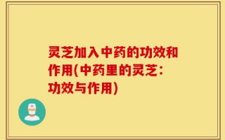 灵芝加入中药的功效和作用(中药里的灵芝：功效与作用)