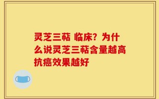 灵芝三萜 临床？为什么说灵芝三萜含量越高抗癌效果越好